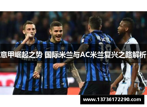 意甲崛起之势 国际米兰与AC米兰复兴之路解析 意甲崛起之势 国际米兰与AC米兰复兴之路解析