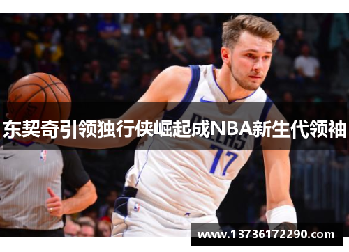 东契奇引领独行侠崛起成NBA新生代领袖 东契奇引领独行侠崛起成NBA新生代领袖